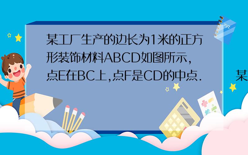 某工厂生产的边长为1米的正方形装饰材料ABCD如图所示,点E在BC上,点F是CD的中点.       某工厂生产的边长为1米的正方形装饰材料ABCD如图所示,点E在BC上,点F是CD的中点.△ABE、△CEF和四边形AEFD分