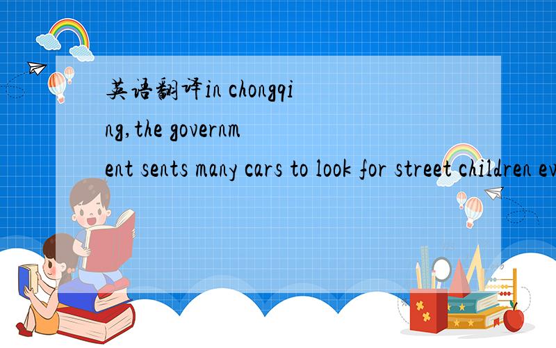 英语翻译in chongqing,the government sents many cars to look for street children every day