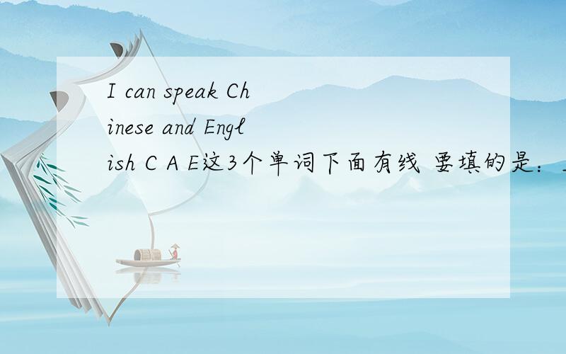 I can speak Chinese and English C A E这3个单词下面有线 要填的是：__ __ can you speak?线提问