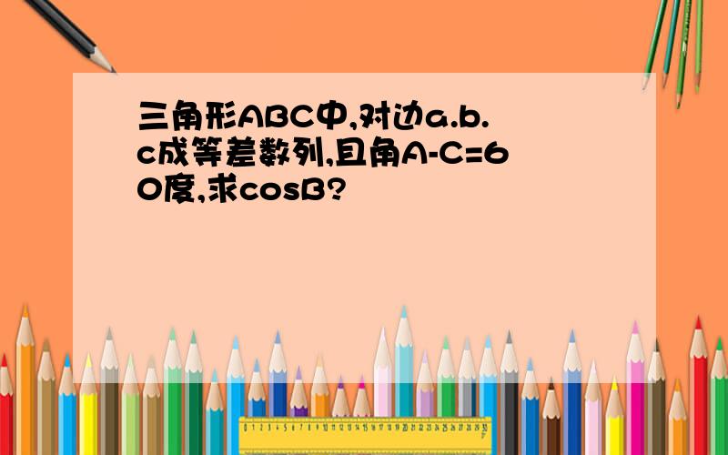 三角形ABC中,对边a.b.c成等差数列,且角A-C=60度,求cosB?