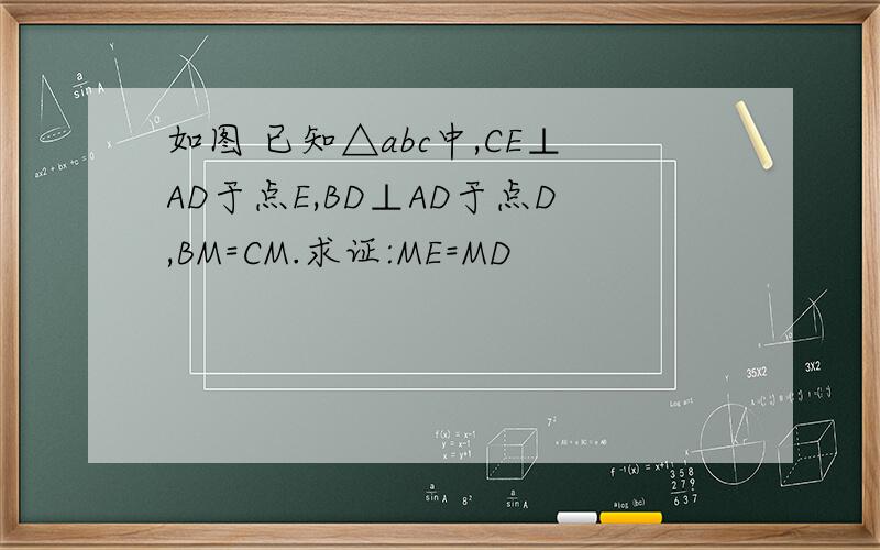 如图 已知△abc中,CE⊥AD于点E,BD⊥AD于点D,BM=CM.求证:ME=MD