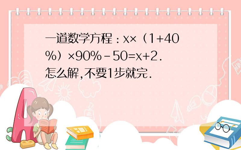 一道数学方程：x×（1+40%）×90%-50=x+2.怎么解,不要1步就完.