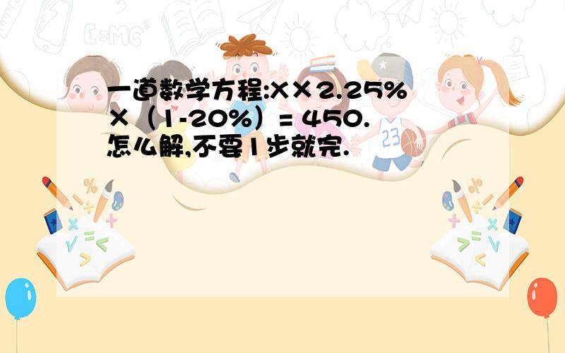 一道数学方程:X×2.25%×（1-20%）= 450.怎么解,不要1步就完.