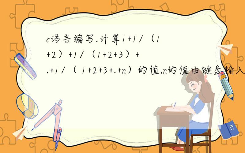 c语言编写.计算1+1/（1+2）+1/（1+2+3）+.+1/（ 1+2+3+.+n）的值,n的值由键盘输入,这个怎么写