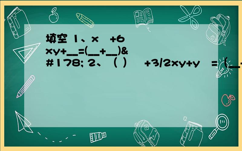 填空 1、x²+6xy+__=(__+__)² 2、（ ）²+3/2xy+y²=（__+__）²