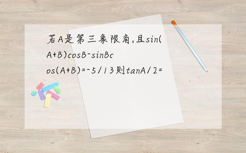 若A是第三象限角,且sin(A+B)cosB-sinBcos(A+B)=-5/13则tanA/2=