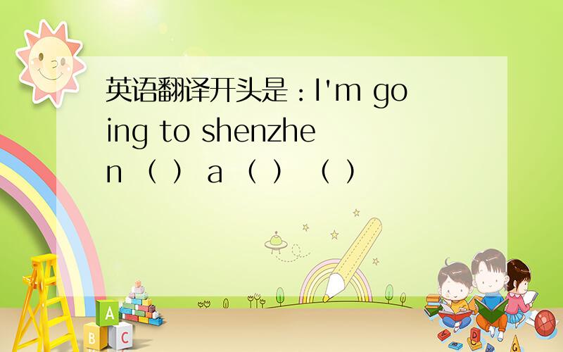 英语翻译开头是：I'm going to shenzhen （ ） a （ ） （ ）