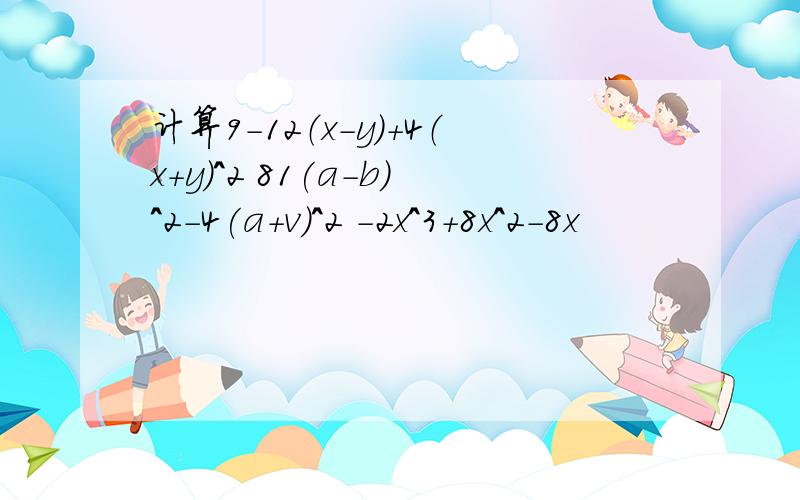 计算9-12（x-y）+4（x+y)^2 81(a-b)^2-4(a+v)^2 -2x^3+8x^2-8x