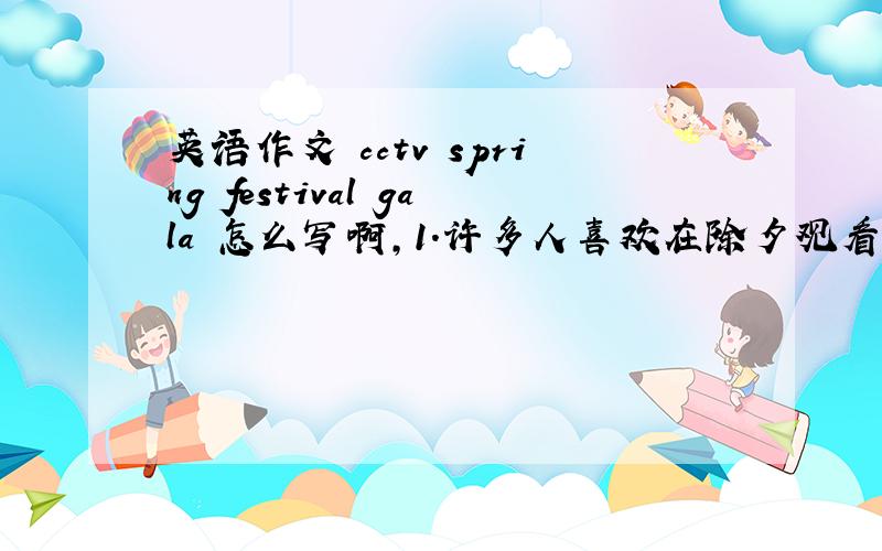 英语作文 cctv spring festival gala 怎么写啊,1.许多人喜欢在除夕观看春节联欢晚会2.有些人提出取消看春节联欢晚会3.我的看法