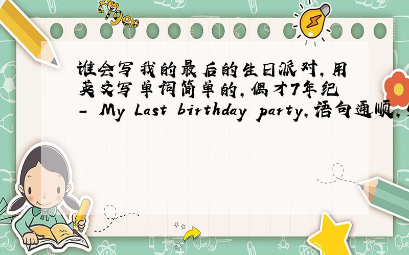 谁会写我的最后的生日派对,用英文写单词简单的,偶才7年纪- My Last birthday party,语句通顺,55-60的个字啊!《好的+分,