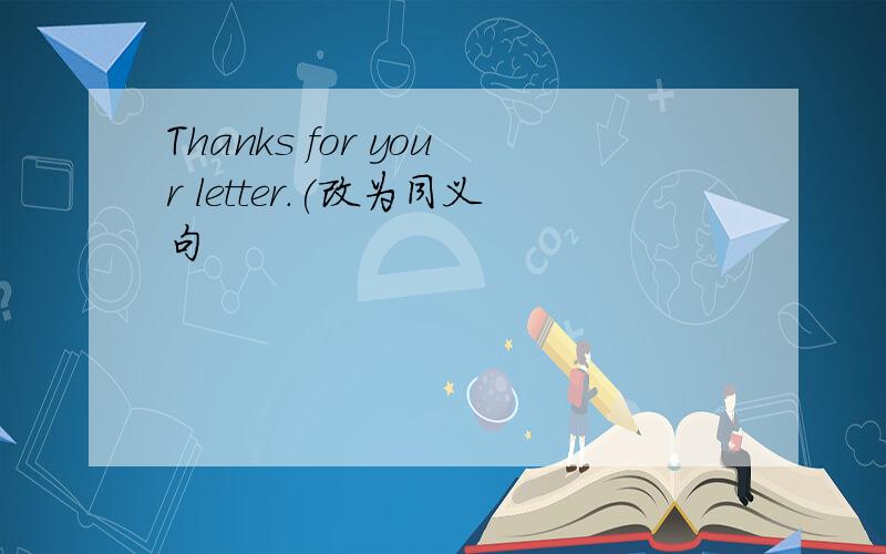 Thanks for your letter.(改为同义句