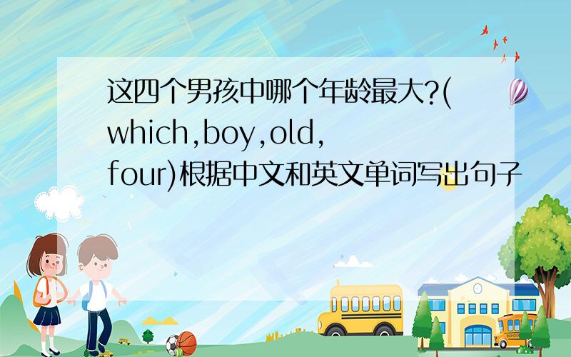 这四个男孩中哪个年龄最大?(which,boy,old,four)根据中文和英文单词写出句子