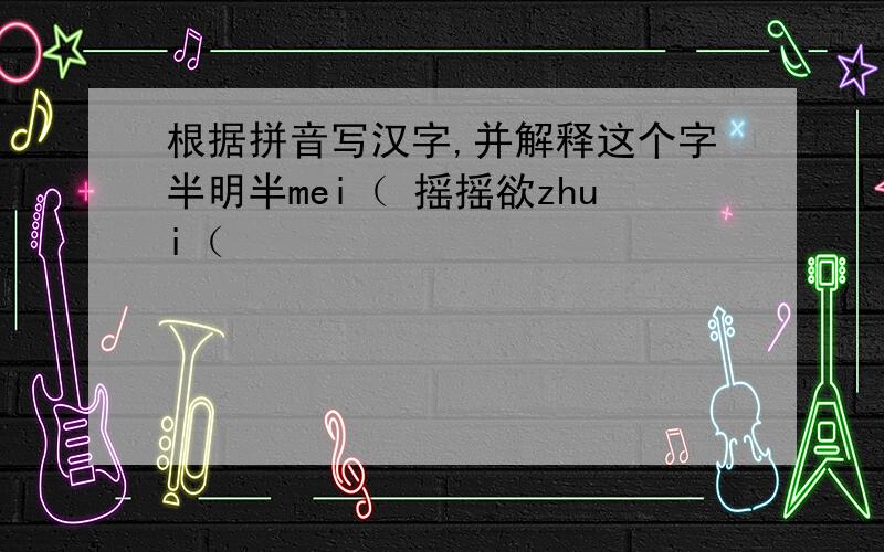 根据拼音写汉字,并解释这个字半明半mei（ 摇摇欲zhui（
