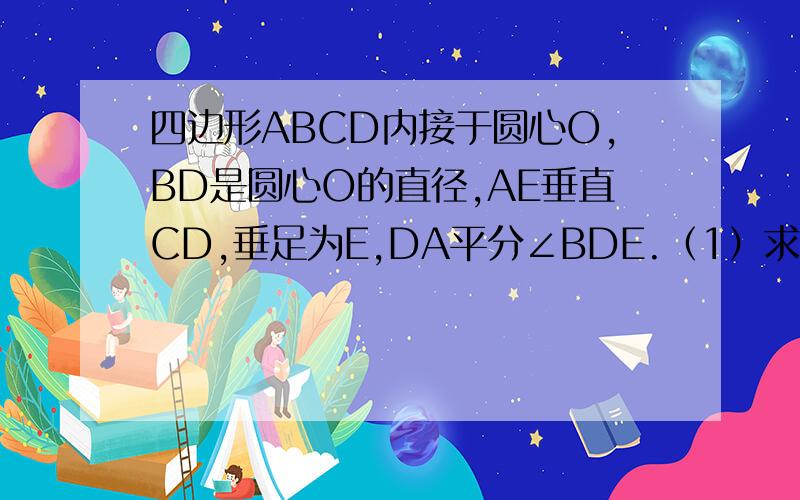 四边形ABCD内接于圆心O,BD是圆心O的直径,AE垂直CD,垂足为E,DA平分∠BDE.（1）求证：AE是圆心O的切线（2）若∠DBC=30度,DE=1cm,求BD的长