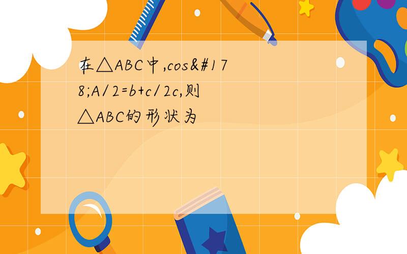 在△ABC中,cos²A/2=b+c/2c,则△ABC的形状为