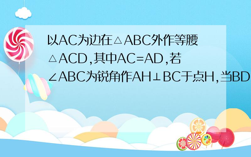 以AC为边在△ABC外作等腰△ACD,其中AC=AD,若∠ABC为锐角作AH⊥BC于点H,当BD²=4AH²+BC²时,求∠DAC与∠ABC的数量关系