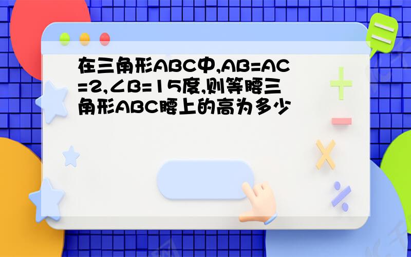 在三角形ABC中,AB=AC=2,∠B=15度,则等腰三角形ABC腰上的高为多少