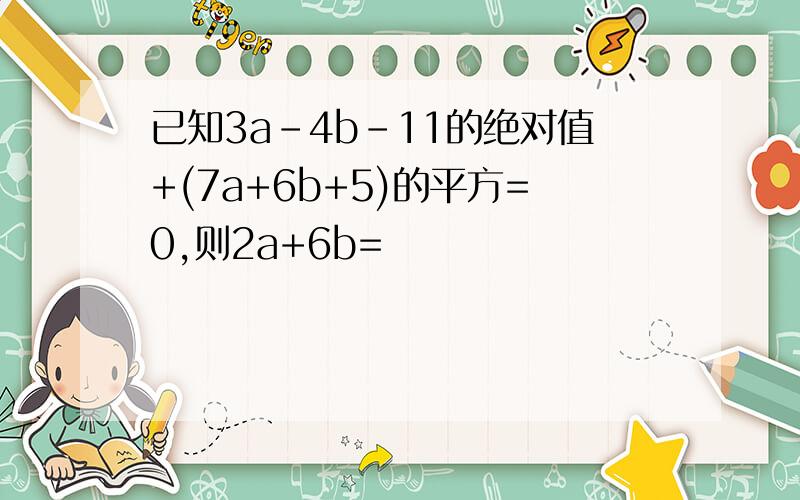 已知3a-4b-11的绝对值+(7a+6b+5)的平方=0,则2a+6b=