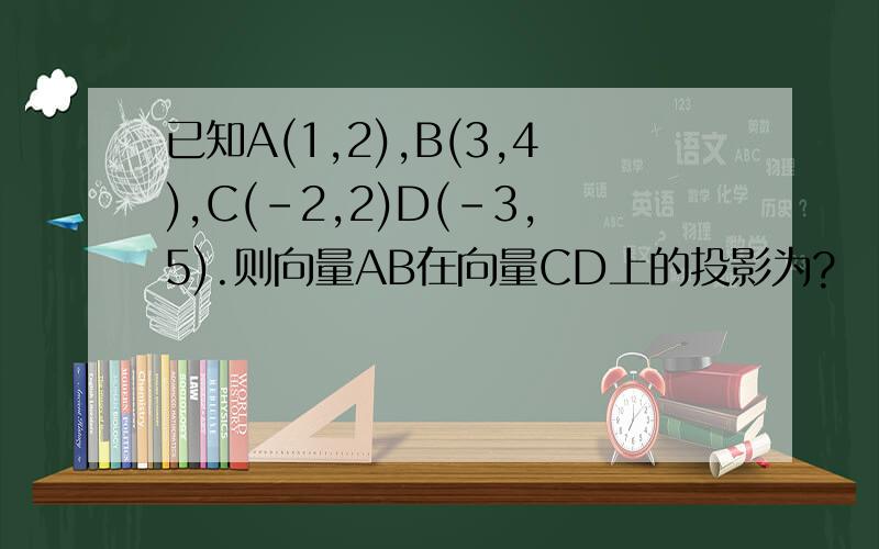 已知A(1,2),B(3,4),C(-2,2)D(-3,5).则向量AB在向量CD上的投影为?