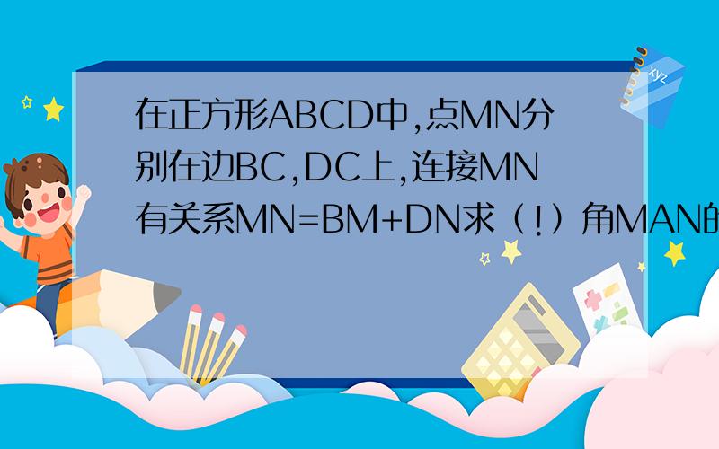 在正方形ABCD中,点MN分别在边BC,DC上,连接MN有关系MN=BM+DN求（!）角MAN的度数（2）BM=DN求角AND的度数