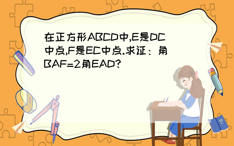 在正方形ABCD中,E是DC中点,F是EC中点.求证：角BAF=2角EAD?