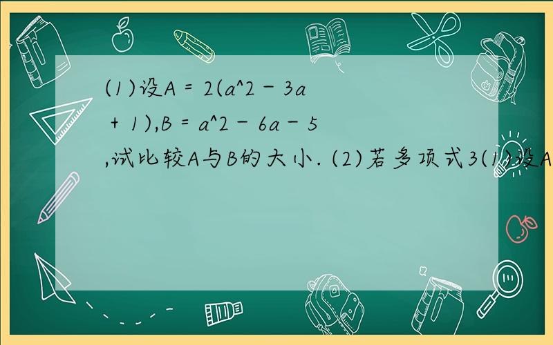 (1)设A＝2(a^2－3a＋1),B＝a^2－6a－5,试比较A与B的大小. (2)若多项式3(1)设A＝2(a^2－3a＋1),B＝a^2－6a－5,试比较A与B的大小.(2)若多项式3x^3－2x^2+3x－1与多项式x^2－2mx^3+2x+3的和为二次三项式.求m的值.