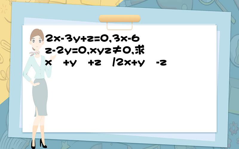 2x-3y+z=0,3x-6z-2y=0,xyz≠0,求x²+y²+z²/2x+y²-z²
