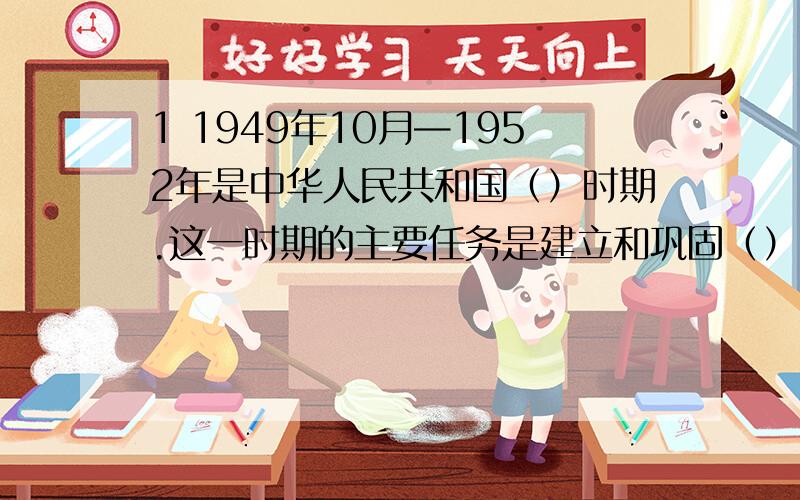 1 1949年10月—1952年是中华人民共和国（）时期.这一时期的主要任务是建立和巩固（）,继续完成（）,恢复和发展（）.2 1953年—1976年是我国开始（）的时期.这一时期我国（）制度基本建立.（