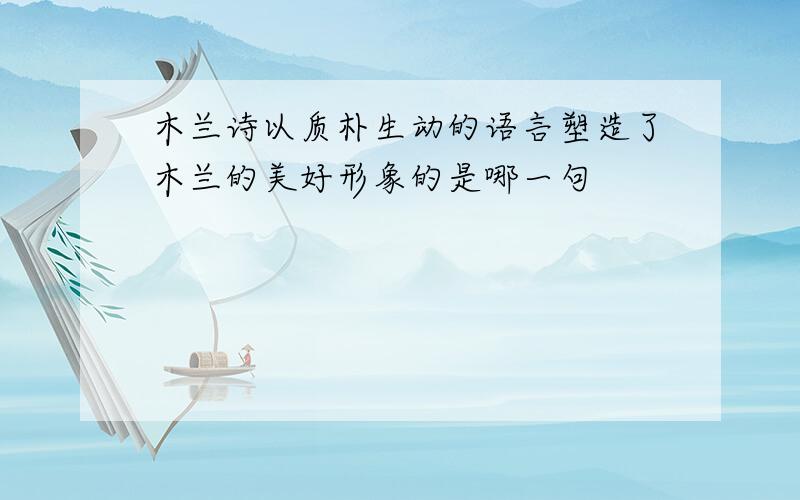 木兰诗以质朴生动的语言塑造了木兰的美好形象的是哪一句