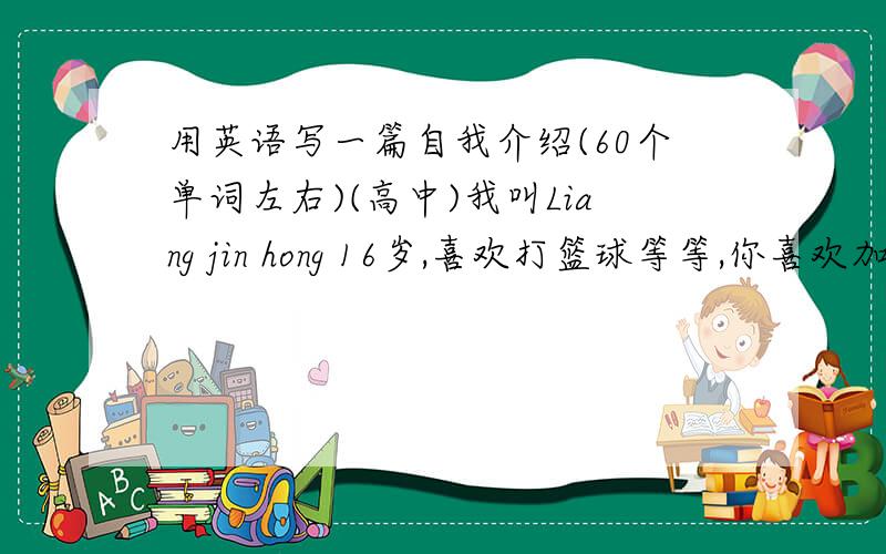 用英语写一篇自我介绍(60个单词左右)(高中)我叫Liang jin hong 16岁,喜欢打篮球等等,你喜欢加什么进去都可以,但是要高中生的
