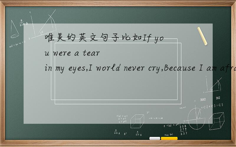 唯美的英文句子比如If you were a tear in my eyes,I world never cry,Because I am afraid to lose you.这样的句子越多越好,英文下面要有中文翻译