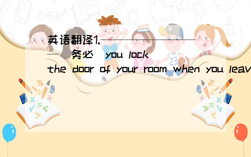 英语翻译1.—————————（务必）you lock the door of your room when you leave.2.Detective Liu has recored ————————（目击证人所说的话）.