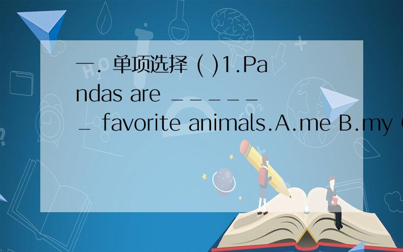 一．单项选择 ( )1.Pandas are ______ favorite animals.A.me B.my C.I D.mine ( )2._____do you want to see them?_____ they’re interesting.A.Why ,so B.Why,Because C.Because,So D.So,Why ( )3.She sleeps _______.A.all the day B.all day C.all the days
