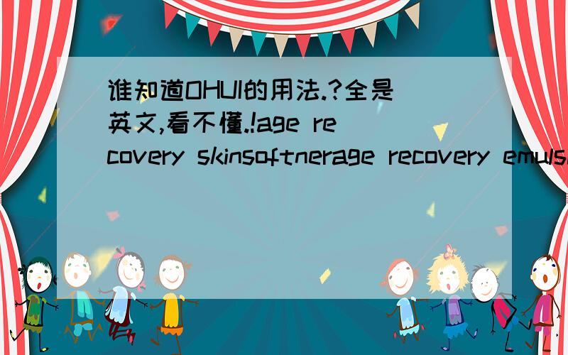 谁知道OHUI的用法.?全是英文,看不懂.!age recovery skinsoftnerage recovery emulsion age recovery serumage recovery creamage recovery  emuisionrecovery eyecream它们的用法请问谁能帮忙告送一下我.?