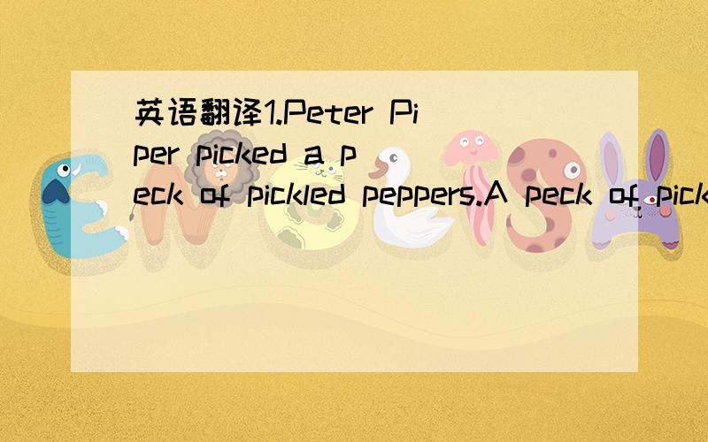 英语翻译1.Peter Piper picked a peck of pickled peppers.A peck of pickled peppers Peter Piper picked.If Peter Piper picked a peck of pickled peppers,Where's the peck of pickled peppers Peter Piper picked?2.Betty Botter bought some butter but,said