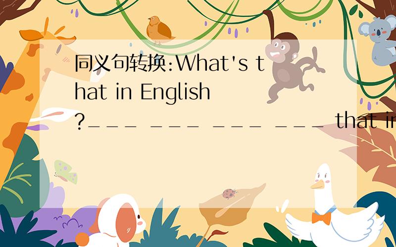 同义句转换:What's that in English?___ ___ ___ ___ that in English?