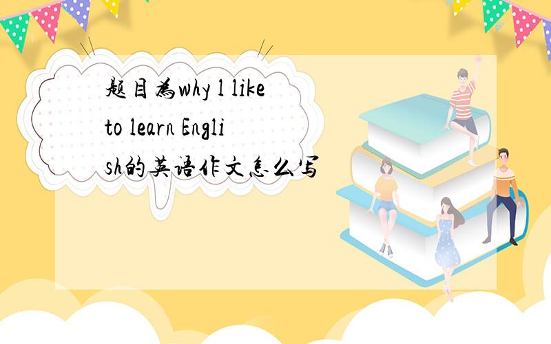 题目为why l like to learn English的英语作文怎么写