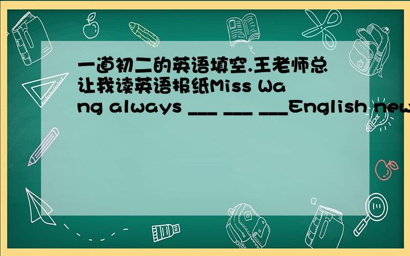 一道初二的英语填空.王老师总让我读英语报纸Miss Wang always ___ ___ ___English newpapers.