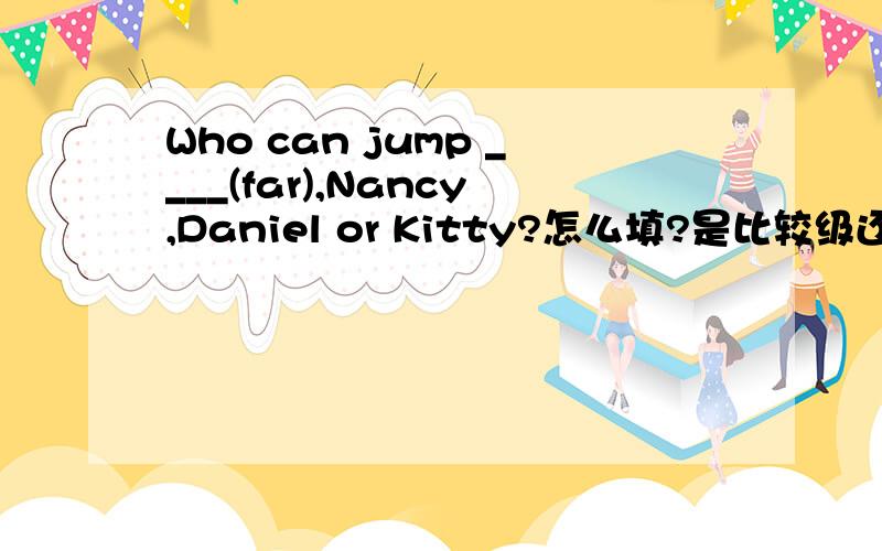 Who can jump ____(far),Nancy,Daniel or Kitty?怎么填?是比较级还是最高级?为什么?