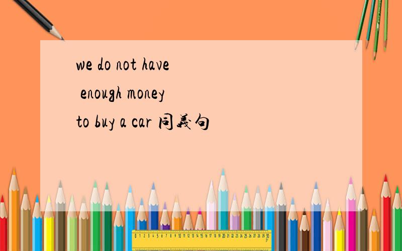 we do not have enough money to buy a car 同义句