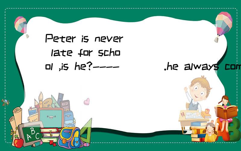 Peter is never late for school ,is he?----____.he always comes to school on time.A.No,he isn't B.A.No,he isn't B.Yes ,he is 到底是选A还是B?