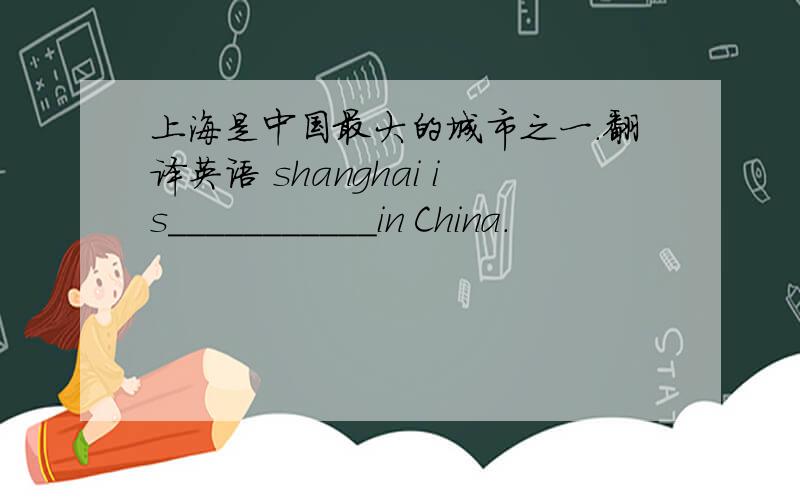 上海是中国最大的城市之一.翻译英语 shanghai is___________in China.