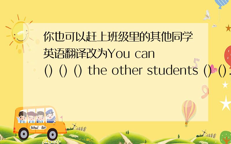 你也可以赶上班级里的其他同学英语翻译改为You can () () () the other students () ().快啊.