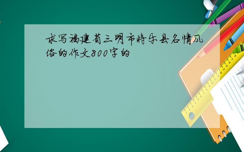 求写福建省三明市将乐县名情风俗的作文800字的