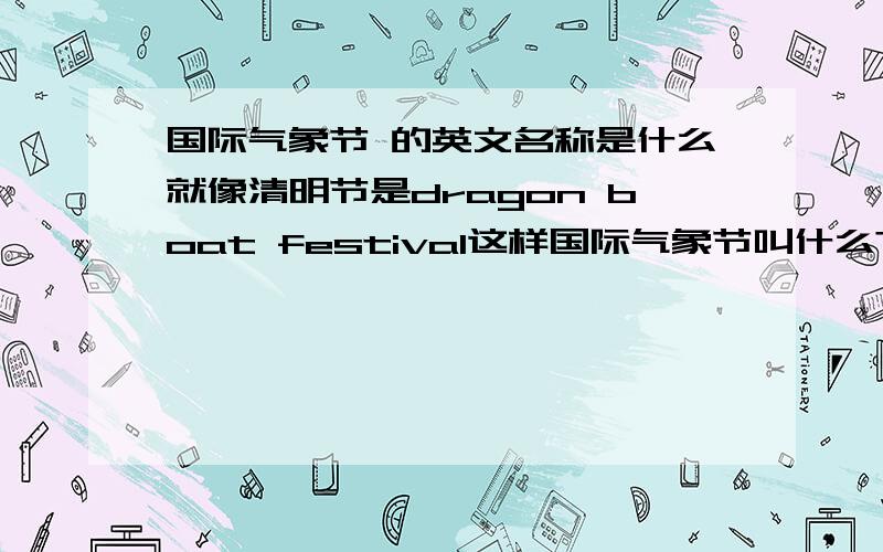 国际气象节 的英文名称是什么就像清明节是dragon boat festival这样国际气象节叫什么?