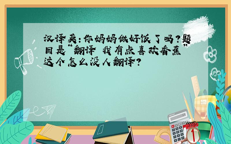 汉译英:你妈妈做好饭了吗?题目是“翻译 我有点喜欢香蕉”这个怎么没人翻译?