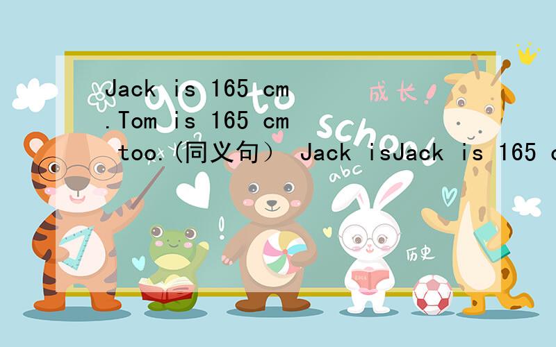 Jack is 165 cm.Tom is 165 cm too.(同义句） Jack isJack is 165 cm. Tom is 165 cm too.(同义句）  Jack is ______ ______ _____Tom.