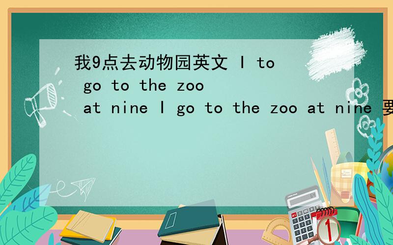 我9点去动物园英文 I to go to the zoo at nine I go to the zoo at nine 要不要加to