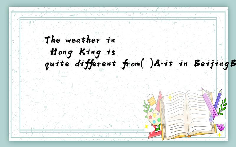 The weather in Hong King is quite different from( )A.it in BeijingB.that in Beijing为什么选B为什么不用IT