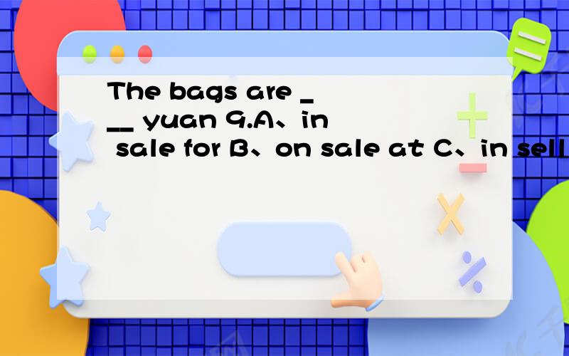 The bags are ___ yuan 9.A、in sale for B、on sale at C、in sell for D、on sale for